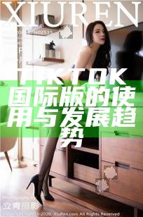 TIKTOK国际版的使用与发展趋势